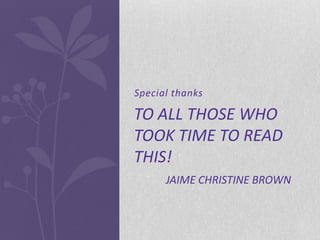 Special thanks

TO ALL THOSE WHO
TOOK TIME TO READ
THIS!
      JAIME CHRISTINE BROWN
 