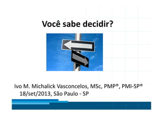 Título do Slide
Máximo de 2 linhas
Você sabe decidir?
Ivo M. Michalick Vasconcelos, MSc, PMP®, PMI-SP®
18/set/2013, São Paulo - SP
 