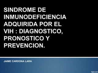 SINDROME DE
INMUNODEFICIENCIA
ADQUIRIDA POR EL
VIH : DIAGNOSTICO,
PRONOSTICO Y
PREVENCION.
JAIME CARDONA LARA
 
