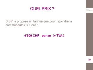 QUEL PRIX ?
SISPha propose un tarif unique pour rejoindre la
communauté SISCare :
4’500 CHF par an (+ TVA )
20
 