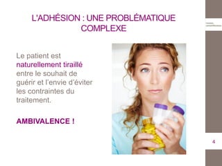 Le patient est
naturellement tiraillé
entre le souhait de
guérir et l’envie d’éviter
les contraintes du
traitement.
AMBIVALENCE !
4
L'ADHÉSION : UNE PROBLÉMATIQUE
COMPLEXE
 