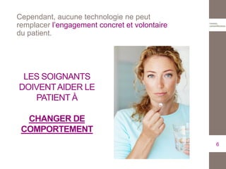 Cependant, aucune technologie ne peut
remplacer l’engagement concret et volontaire
du patient.
6
LES SOIGNANTS
DOIVENTAIDER LE
PATIENT À
CHANGER DE
COMPORTEMENT
 