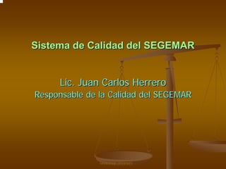 Sistema de Calidad del SEGEMARSistema de Calidad del SEGEMAR
Lic. Juan Carlos HerreroLic. Juan Carlos Herrero
Responsable de la Calidad del SEGEMARResponsable de la Calidad del SEGEMAR
SEGEMAR - INTEMIN
 