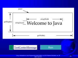 Liang, Introduction to Java Programming, Ninth Edition, (c) 2013 Pearson Education, Inc. All
rights reserved.
22
Welcome to Java
stringWidth
stringAscent
getHeight()
getWidth()
panel
TestCenterMessage Run
 