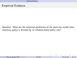 Empirical Evidence
Empirical Evidence
Question: What are the empirical predictions of the short-run model when
monetary policy is dictated by an inflation-based policy rule?
Ryan W. Herzog (GU) AD/AS Spring 2021 46 / 62
 