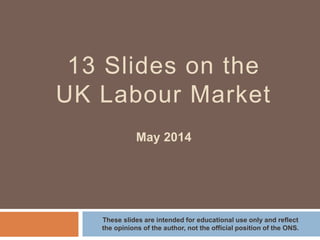 THE UK LABOUR MARKET
MAY 2014
These slides reflect the opinions of the author and
not the official position of the ONS
 
