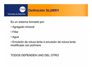 Definición SLURRY
Es un sistema formado por:
• Agregado mineral
• Filler
• Agua
• Emulsión de rotura lenta ó emulsión de rotura lenta
modificada con polímero
TODOS DEPENDEN UNO DEL OTRO
 