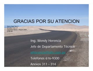 GRACIAS POR SU ATENCION
Ing. Wendy Herencia
Jefe de Departamento Técnico
wherencia@tdm.com.pe
Teléfonos 616-9300
Anexos 311 - 314
Slurry Seal Tipo II
Emultec CSS-1P
Carretera Nazca - Puquio 2009
GYM SA
 