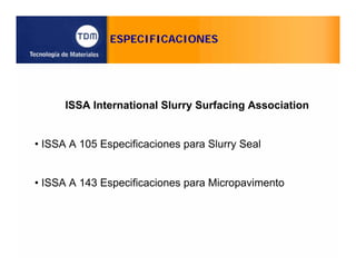 ESPECIFICACIONES
ISSA International Slurry Surfacing Association
• ISSA A 105 Especificaciones para Slurry Seal
• ISSA A 143 Especificaciones para Micropavimento
 