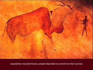 Long before recorded history, people depended on animals for their survival.
 