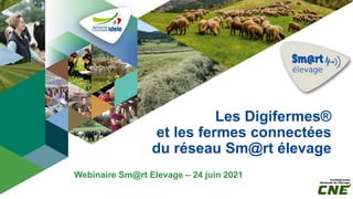 Les Digifermes®
et les fermes connectées
du réseau Sm@rt élevage
Webinaire Sm@rt Elevage – 24 juin 2021
 
