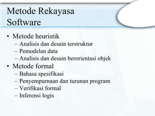 Metode Rekayasa
Software
• Metode heuristik
– Analisis dan desain terstruktur
– Pemodelan data
– Analisis dan desain berorientasi objek
• Metode formal
– Bahasa spesifikasi
– Penyempurnaan dan turunan program
– Verifikasi formal
– Inferensi logis
 