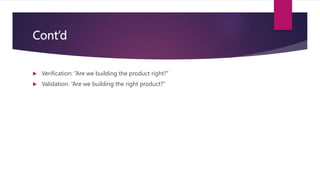 Cont’d
 Verification: “Are we building the product right?”
 Validation: “Are we building the right product?”
 