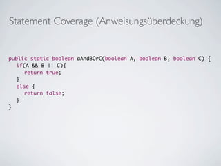 Statement Coverage (Anweisungsüberdeckung)


	   public static boolean aAndBOrC(boolean A, boolean B, boolean C) {
	   	 if(A && B || C){
	   	 	 return true;
	   	 }
	   	 else {
	   	 	 return false;
	   	 }
	   }
	
 