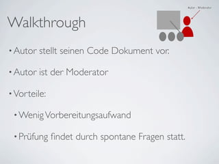 Walkthrough
• Autor   stellt seinen Code Dokument vor.

• Autor   ist der Moderator

• Vorteile:

 • Wenig Vorbereitungsaufwand

 • Prüfung    ﬁndet durch spontane Fragen statt.
 