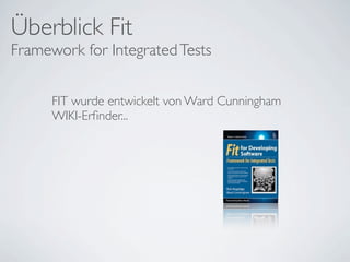Überblick Fit
Framework for Integrated Tests


      FIT wurde entwickelt von Ward Cunningham
      WIKI-Erﬁnder...
 