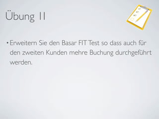 Übung 1I

• ErweiternSie den Basar FIT Test so dass auch für
 den zweiten Kunden mehre Buchung durchgeführt
 werden.
 
