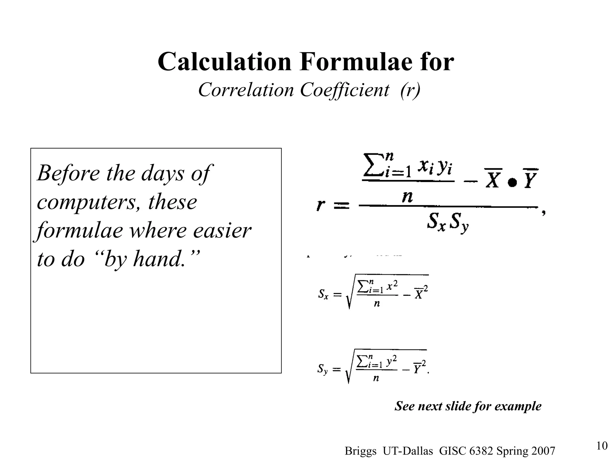 Briggs UT-Dallas GISC 6382 Spring 2007 10
Calculation Formulae for
Correlation Coefficient (r)
Before the days of
computers, these
formulae where easier
to do “by hand.”
See next slide for example
 