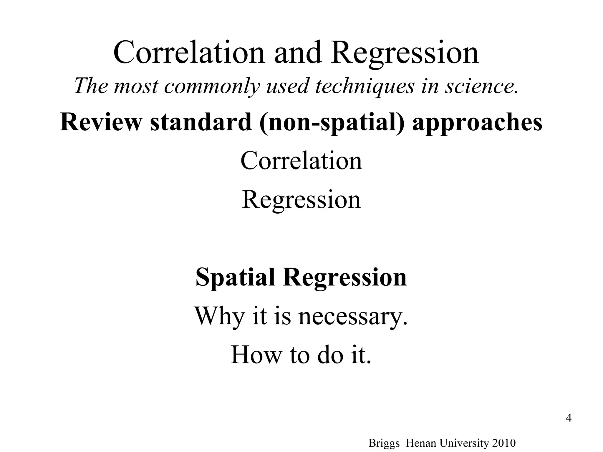 Correlation and Regression
The most commonly used techniques in science.
Review standard (non-spatial) approaches
Correlation
Regression
Spatial Regression
Why it is necessary.
How to do it.
Briggs Henan University 2010
4
 