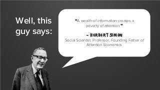 Well, this
guy says:

“A wealth of information creates a
poverty of attention.”
- Herbert Simon
Social Scientist, Professor, Founding Father of
Attention Economics

 