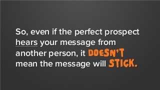 So, even if the perfect prospect
hears your message from
another person, it doesn’t
mean the message will Stick.

 