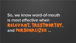 So, we know word-of-mouth
is most effective when
relevant, trustworthy,
and personalized …

 