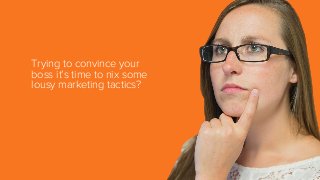 Trying to convince your
boss it’s time to nix some
lousy marketing tactics?

 