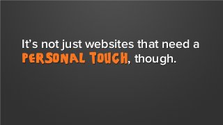 It’s not just websites that need a
personal touch, though.

 