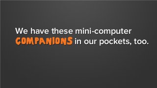 We have these mini-computer
companions in our pockets, too.

 