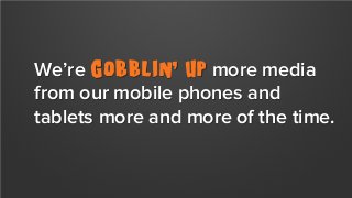 We’re gobblin’ up more media
from our mobile phones and
tablets more and more of the time.

 