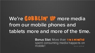 We’re gobblin’ up more media
from our mobile phones and
tablets more and more of the time.
Bonus Stat: More than 1 in 3 minutes
spent consuming media happens on
Source: comScore
mobile!

 