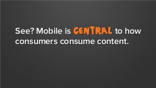 See? Mobile is central to how
consumers consume content.

 
