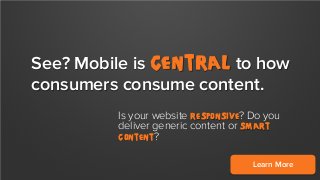 See? Mobile is central to how
consumers consume content.
Is your website responsive? Do you
deliver generic content or smart
content?
Learn More

 
