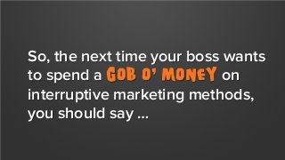 So, the next time your boss wants
to spend a gob o’ money on
interruptive marketing methods,
you should say …

 