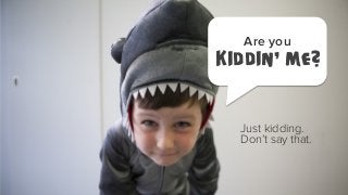 Are you

Kiddin’ me?

Just kidding.
Don’t say that.

 