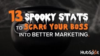 13 Spooky stats

TO SCARE YOUR BOSS
INTO BETTER MARKETING.

 