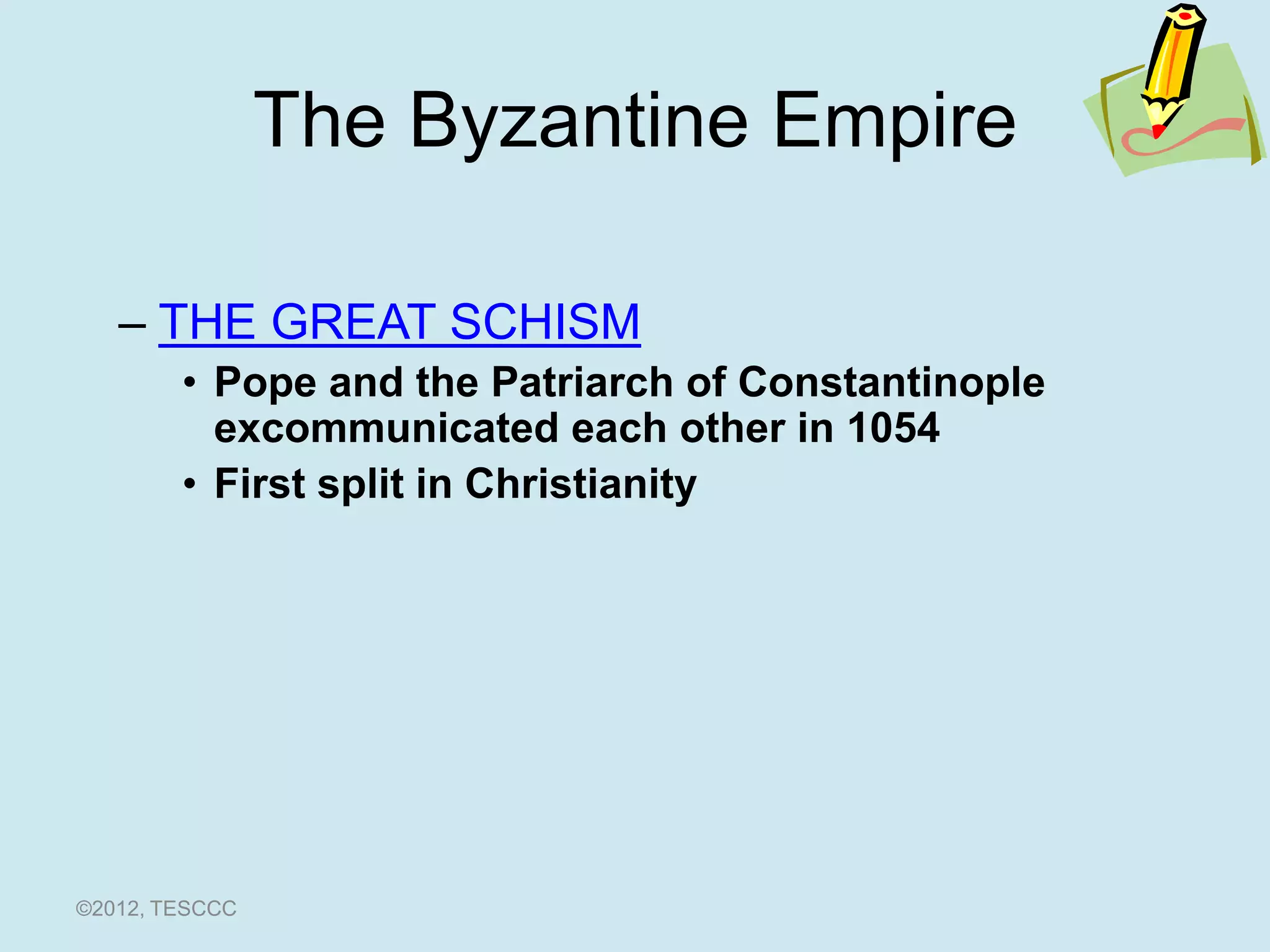 The Byzantine Empire

   – THE GREAT SCHISM
        • Pope and the Patriarch of Constantinople
          excommunicated each other in 1054
        • First split in Christianity




©2012, TESCCC
 