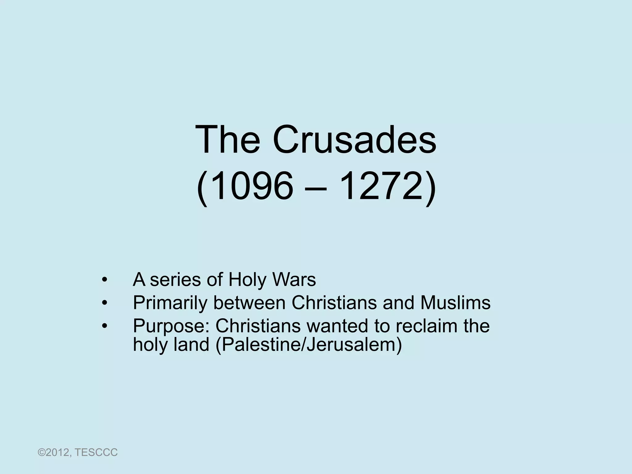 The Crusades
                       (1096 – 1272)

          •     A series of Holy Wars
          •     Primarily between Christians and Muslims
          •     Purpose: Christians wanted to reclaim the
                holy land (Palestine/Jerusalem)




©2012, TESCCC
 