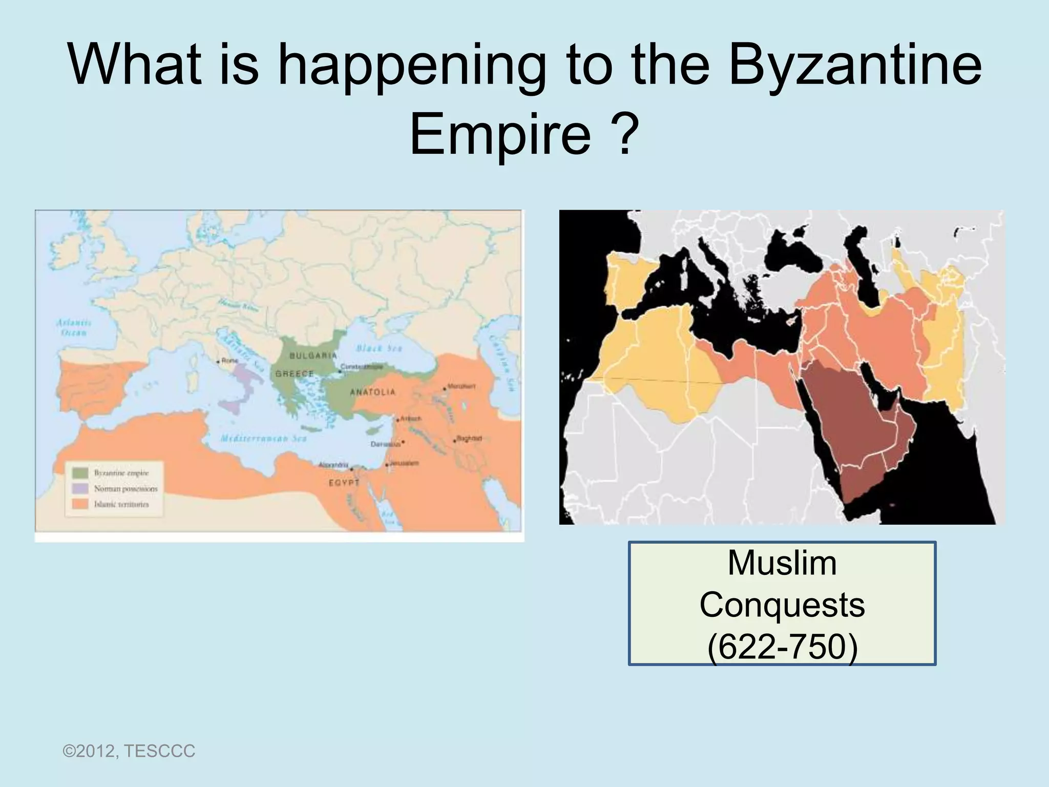 What is happening to the Byzantine
            Empire ?




                        Muslim
                       Conquests
                       (622-750)

©2012, TESCCC
 
