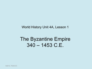 World History Unit 4A, Lesson 1


                The Byzantine Empire
                  340 – 1453 C.E.


©2012, TESCCC
 