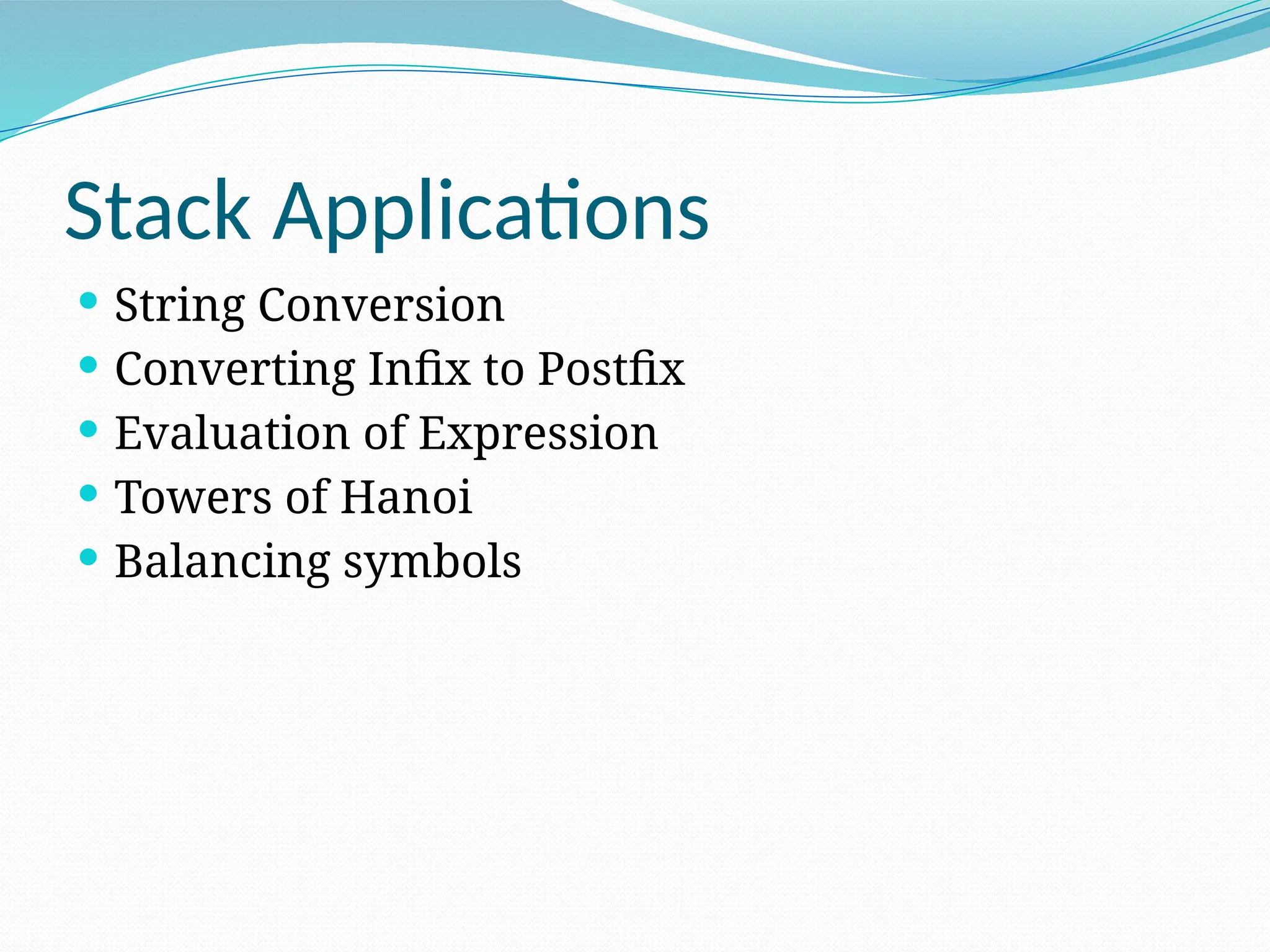 Stack Applications
 String Conversion
 Converting Infix to Postfix
 Evaluation of Expression
 Towers of Hanoi
 Balancing symbols
 