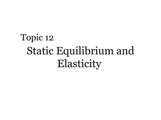 Static Equilibrium and Elasticity  Topic 12 