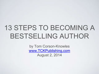 13 STEPS TO BECOMING A
BESTSELLING AUTHOR
by Tom Corson-Knowles
www.TCKPublishing.com
August 2, 2014
 