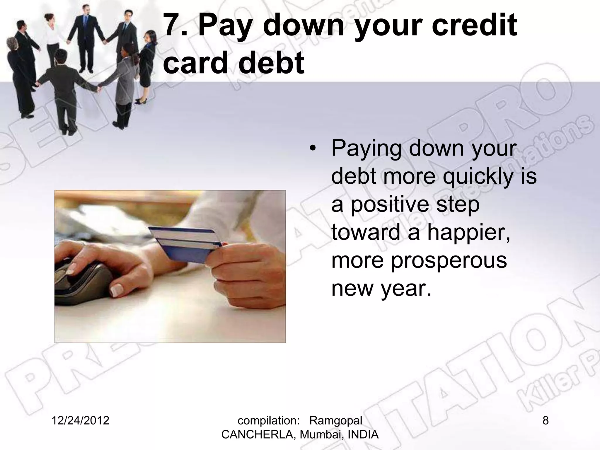 7. Pay down your credit
             card debt

                             • Paying down your
                               debt more quickly is
                               a positive step
                               toward a happier,
                               more prosperous
                               new year.




12/24/2012        compilation: Ramgopal               8
                CANCHERLA, Mumbai, INDIA
 