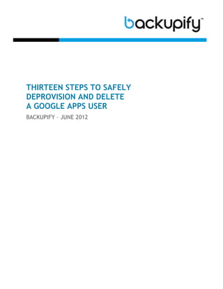 THIRTEEN STEPS TO SAFELY
DEPROVISION AND DELETE
A GOOGLE APPS USER
BACKUPIFY – JUNE 2012
 