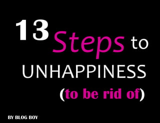 13 Steps to
    UNHAPPINESS
              (to be rid of)
BY BLOG BOY
 
