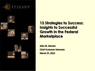 13 Strategies to Success:
Insights to Successful
Growth in the Federal
Marketplace

Alba M. Alemán
Chief Customer Advocate
March 27, 2012
 