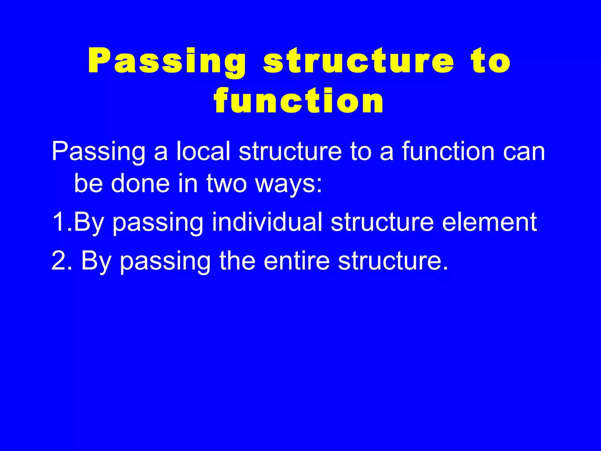 Passing structure to
function
Passing a local structure to a function can
be done in two ways:
1.By passing individual structure element
2. By passing the entire structure.
 