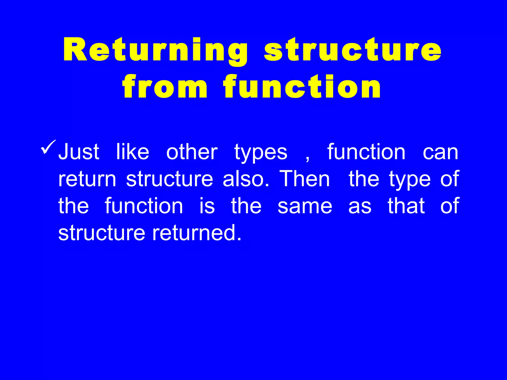 Returning structure
from function
Just like other types , function can
return structure also. Then the type of
the function is the same as that of
structure returned.
 