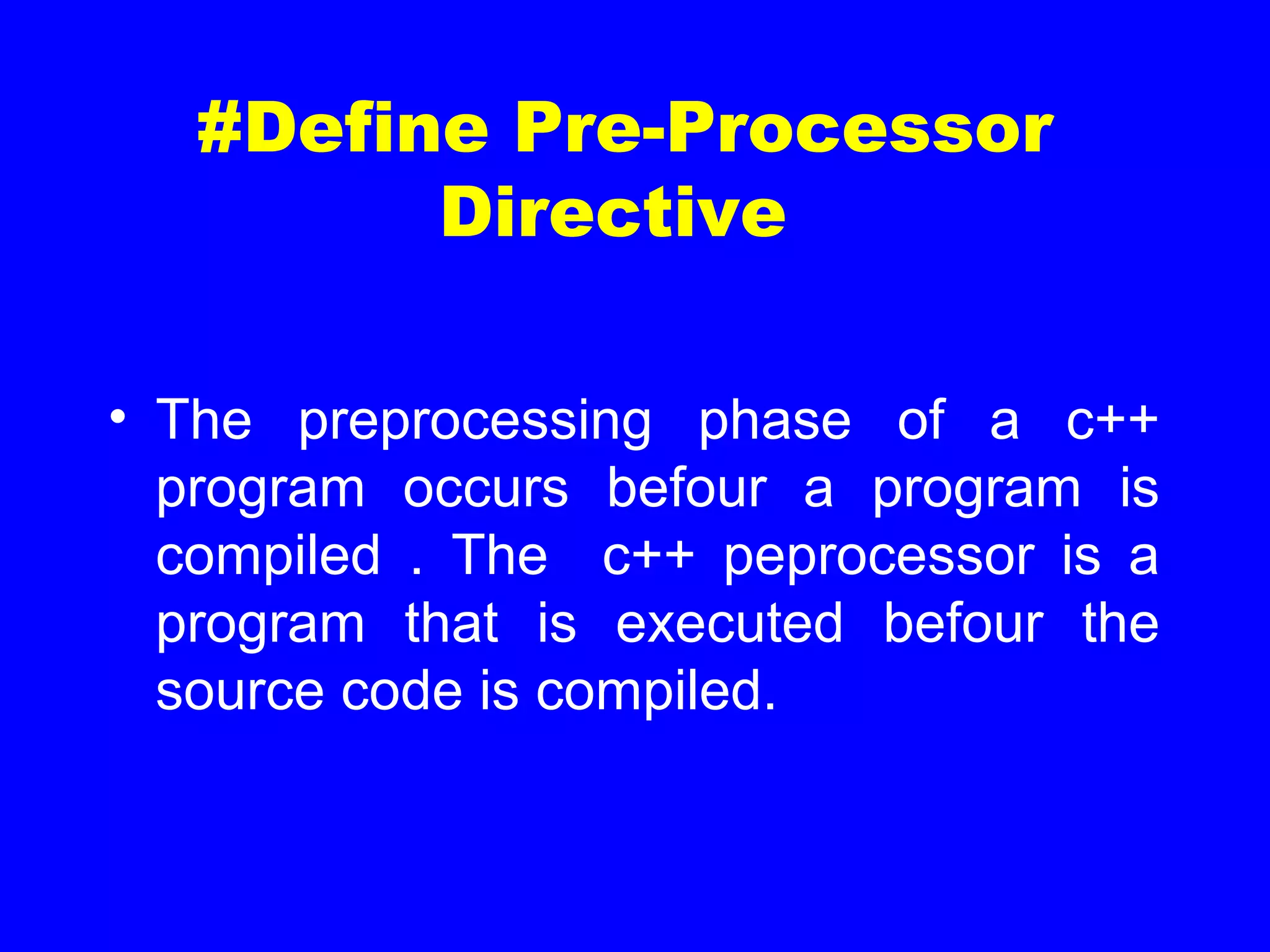 #Define Pre-Processor
Directive
• The preprocessing phase of a c++
program occurs befour a program is
compiled . The c++ peprocessor is a
program that is executed befour the
source code is compiled.
 